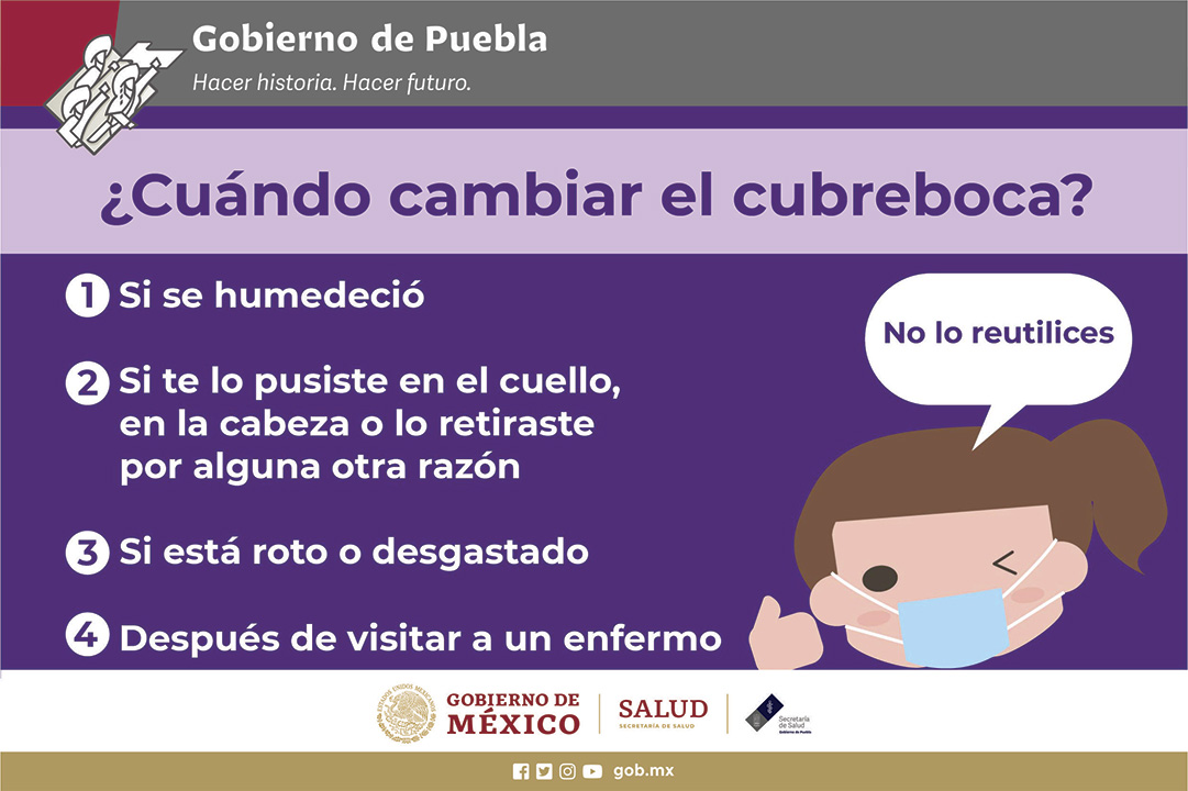 ¿Cuándo cambiar el cubreboca?
1. Si se humedeció.
2. Si te lo pusiste en el cuello, en la cabeza o lo retiraste por alguna otra razón.
3. Si está roto o desgastado.
4. Después de visitar a un enfermo.