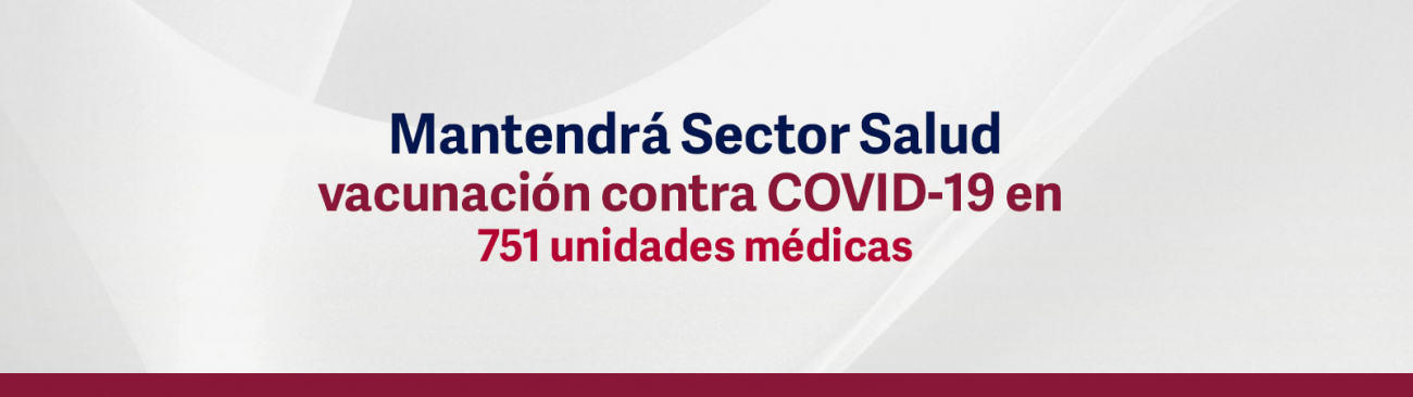 Mantendrá Sector Salud vacunación contra COVID-19 en 751 unidades médicas