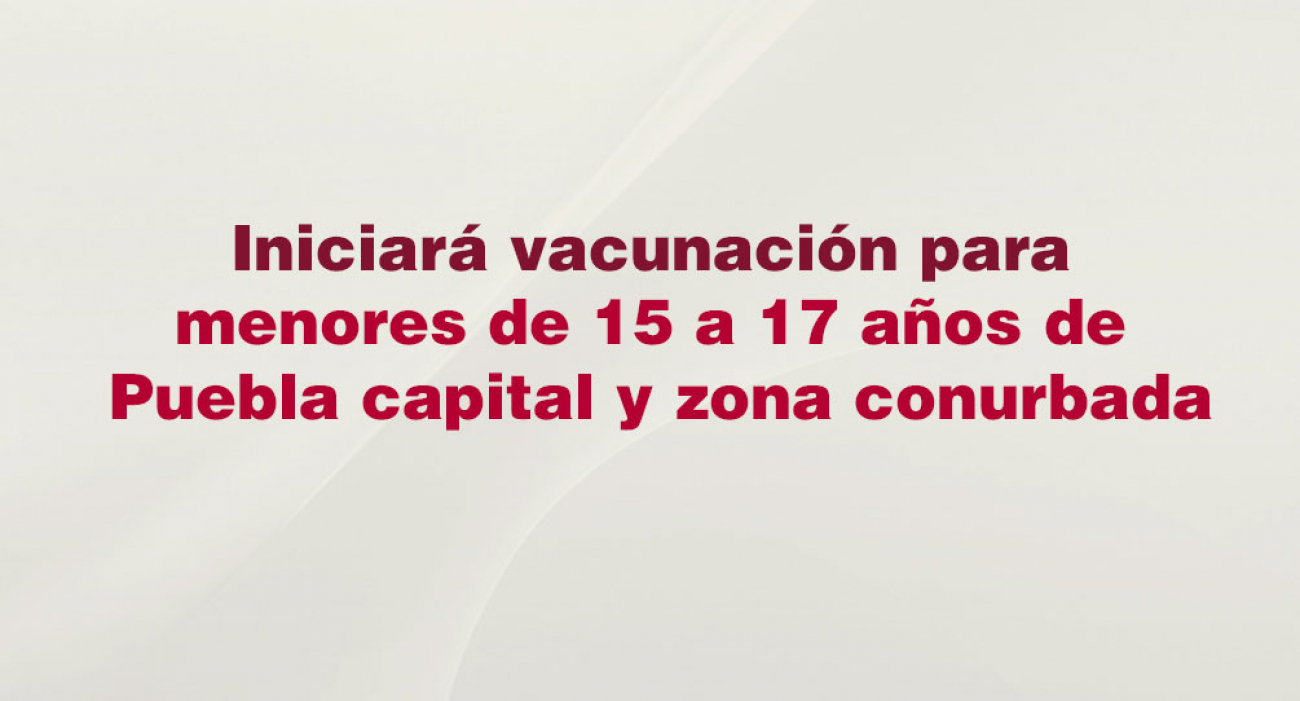 Iniciará vacunación para menores de 15 a 17 años de Puebla capital y zona  conurbada